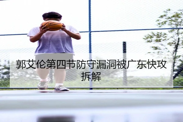 郭艾伦第四节防守漏洞被广东快攻拆解